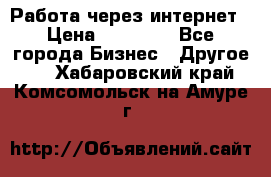 Работа через интернет › Цена ­ 20 000 - Все города Бизнес » Другое   . Хабаровский край,Комсомольск-на-Амуре г.